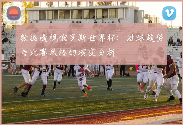 数据透视俄罗斯世界杯：进球趋势与比赛风格的演变分析